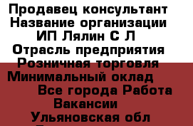 Продавец-консультант › Название организации ­ ИП Лялин С.Л. › Отрасль предприятия ­ Розничная торговля › Минимальный оклад ­ 22 000 - Все города Работа » Вакансии   . Ульяновская обл.,Димитровград г.